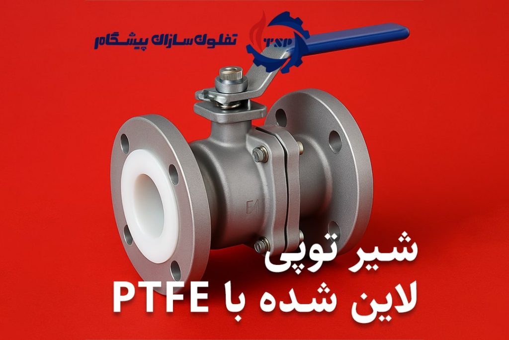 شیر توپی لاین شده با PTFE چیست؟ راهنمای کامل انتخاب، مزایا و کاربردها